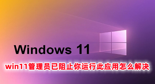 win11管理员已阻止你运行此应用怎么解决 win11怎么解除管理员限制